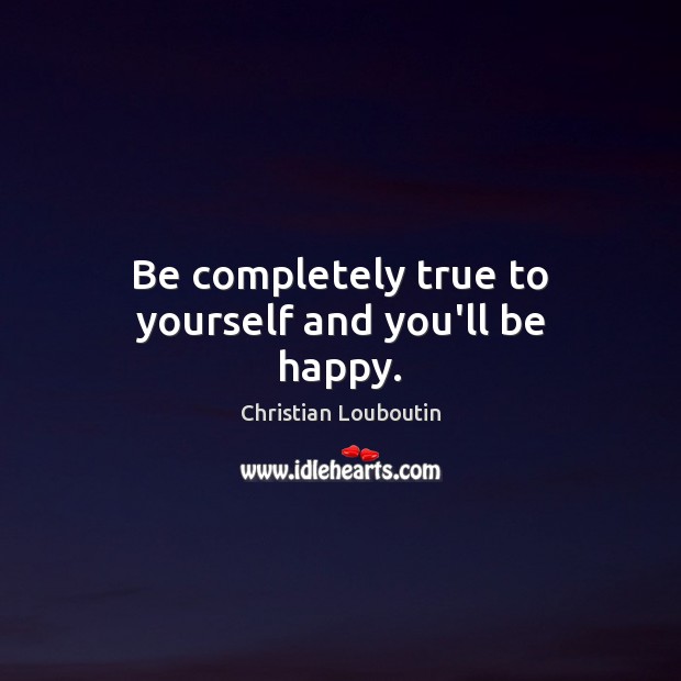 Be completely true to yourself and you’ll be happy. Christian Louboutin Picture Quote