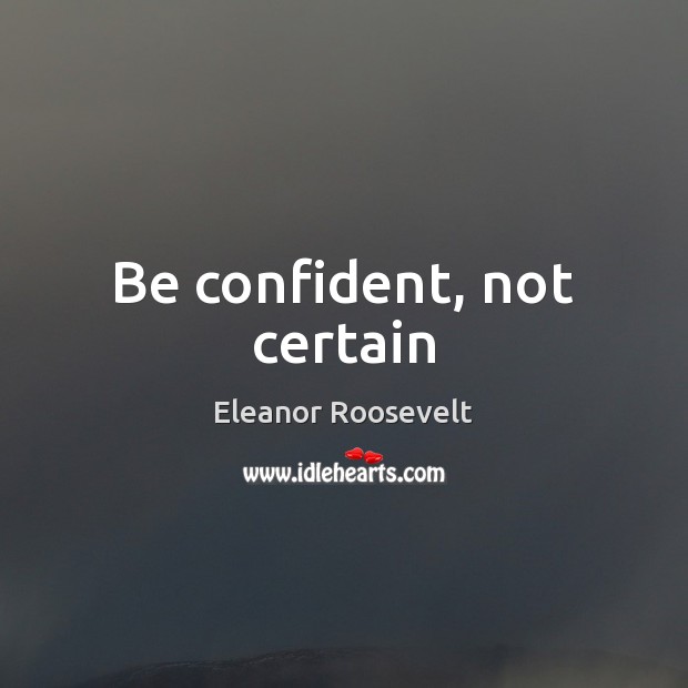 Be confident, not certain Eleanor Roosevelt Picture Quote