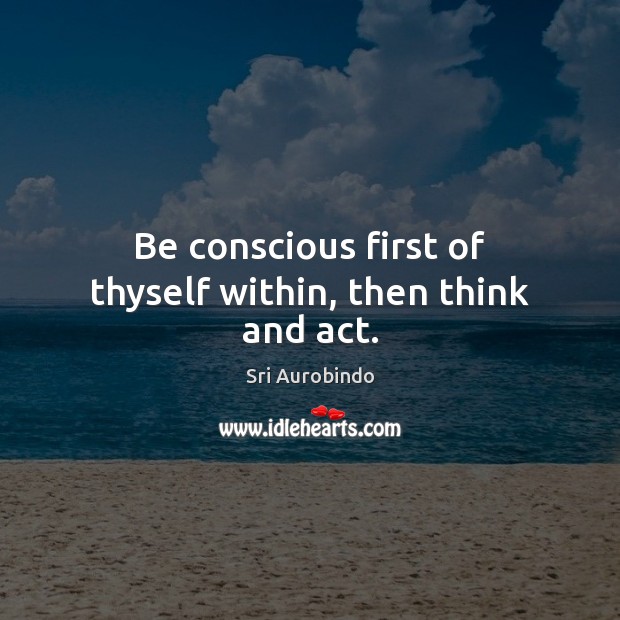 Be conscious first of thyself within, then think and act. Sri Aurobindo Picture Quote