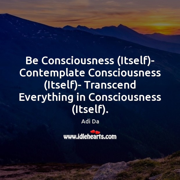 Be Consciousness (Itself)- Contemplate Consciousness (Itself)- Transcend Everything in Consciousness ( Adi Da Picture Quote