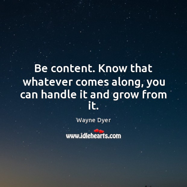 Be content. Know that whatever comes along, you can handle it and grow from it. Image