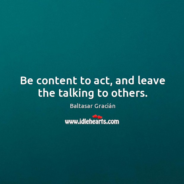 Be content to act, and leave the talking to others. Baltasar Gracián Picture Quote