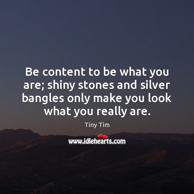 Be content to be what you are; shiny stones and silver bangles Tiny Tim Picture Quote