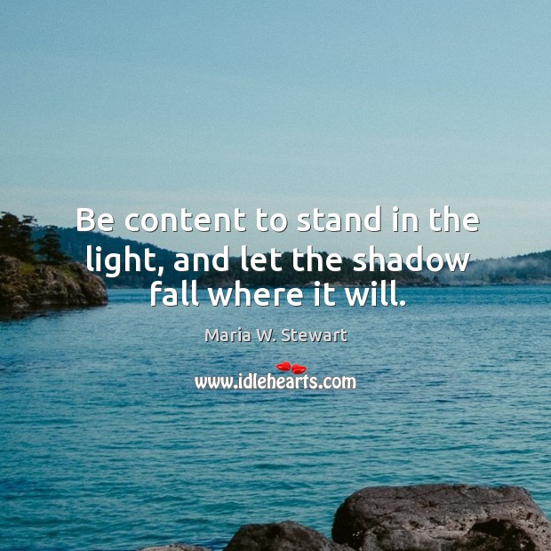 Be content to stand in the light, and let the shadow fall where it will. Maria W. Stewart Picture Quote