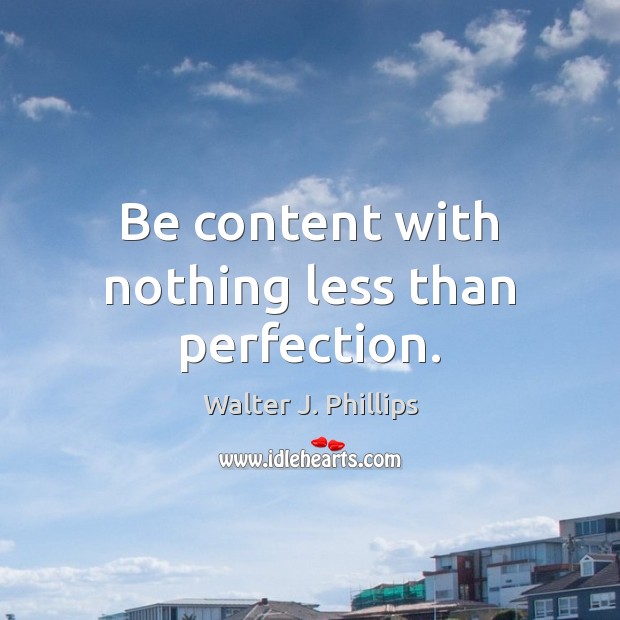 Be content with nothing less than perfection. Walter J. Phillips Picture Quote