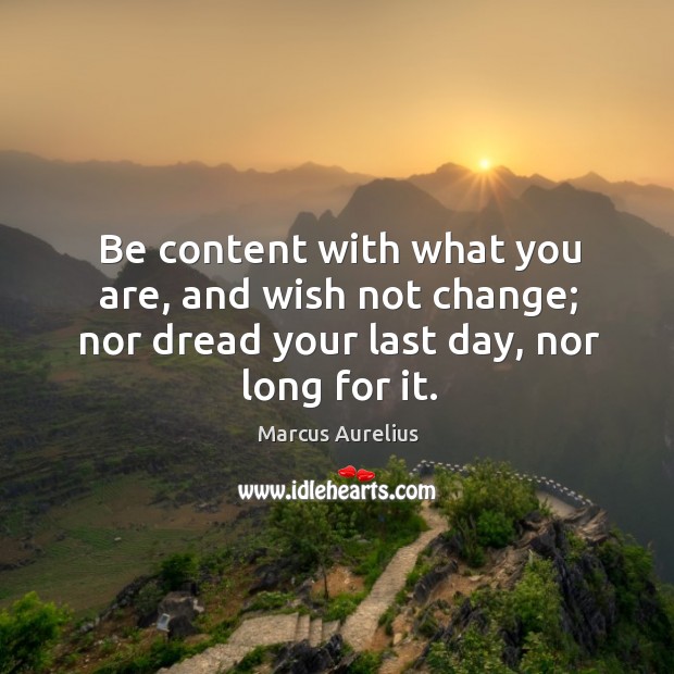 Be content with what you are, and wish not change; nor dread your last day, nor long for it. Image