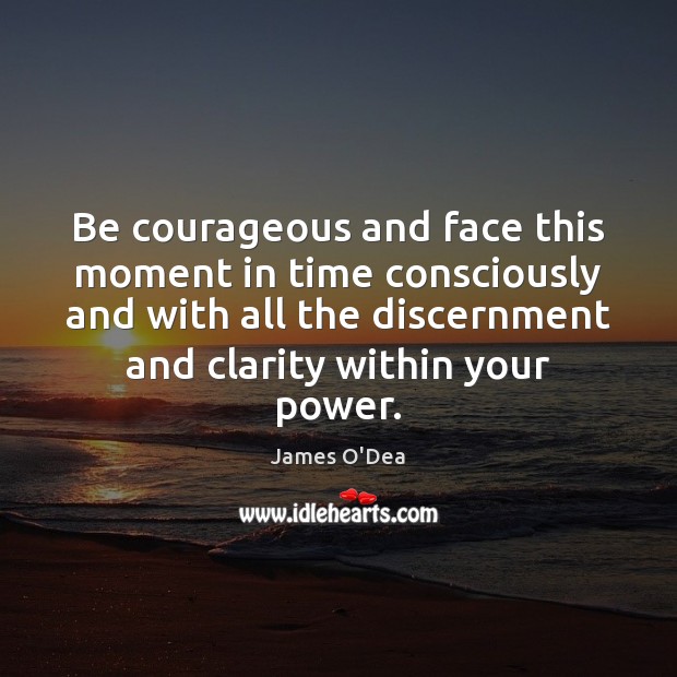 Be courageous and face this moment in time consciously and with all Image