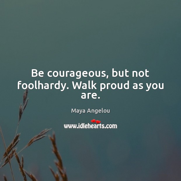 Be courageous, but not foolhardy. Walk proud as you are. Maya Angelou Picture Quote