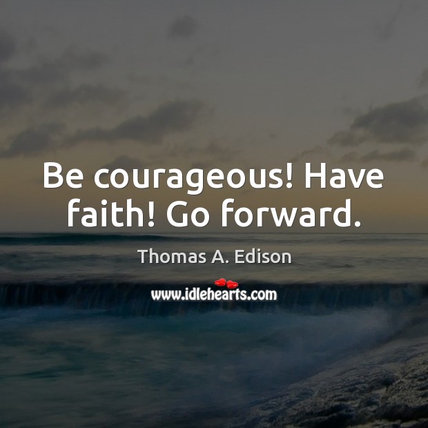Be courageous! Have faith! Go forward. Thomas A. Edison Picture Quote