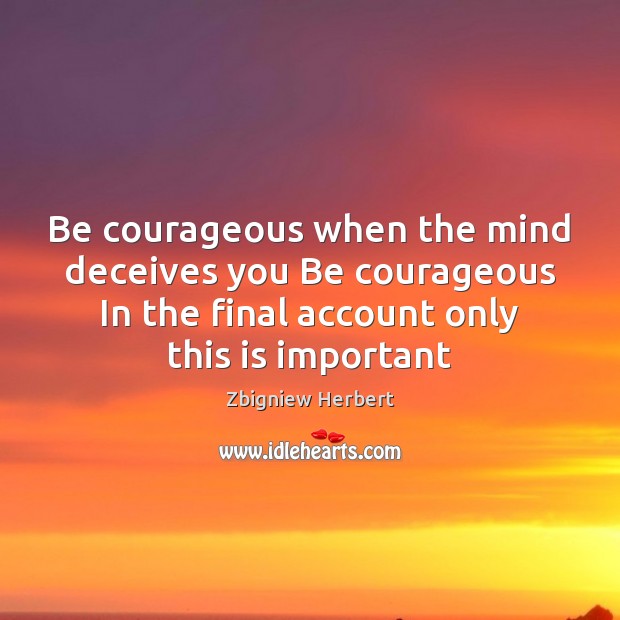 Be courageous when the mind deceives you Be courageous In the final Zbigniew Herbert Picture Quote