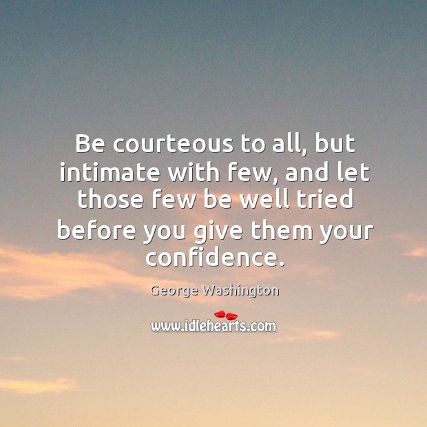 Be courteous to all, but intimate with few, and let those few be well tried before you give them your confidence. George Washington Picture Quote