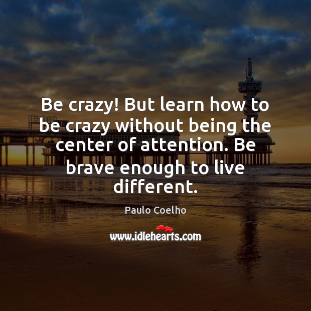 Be crazy! But learn how to be crazy without being the center Paulo Coelho Picture Quote
