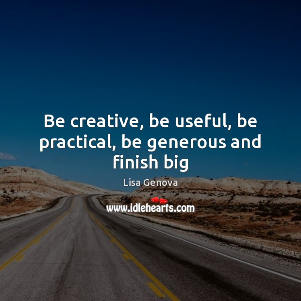 Be creative, be useful, be practical, be generous and finish big Image