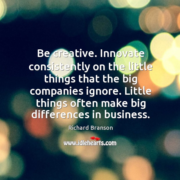 Be creative. Innovate consistently on the little things that the big companies Image