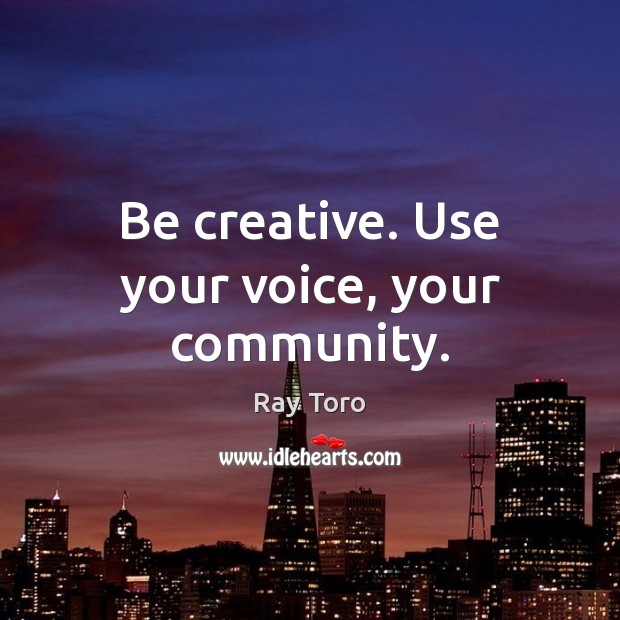Be creative. Use your voice, your community. Ray Toro Picture Quote