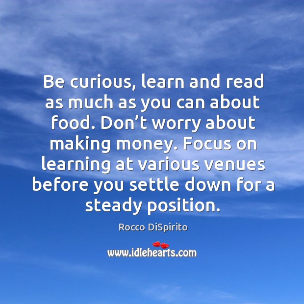 Be curious, learn and read as much as you can about food. Don’t worry about making money. Rocco DiSpirito Picture Quote