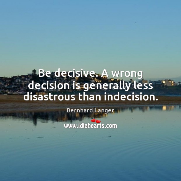 Be decisive. A wrong decision is generally less disastrous than indecision. Bernhard Langer Picture Quote