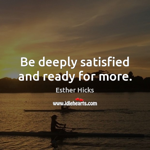 Be deeply satisfied and ready for more. Esther Hicks Picture Quote
