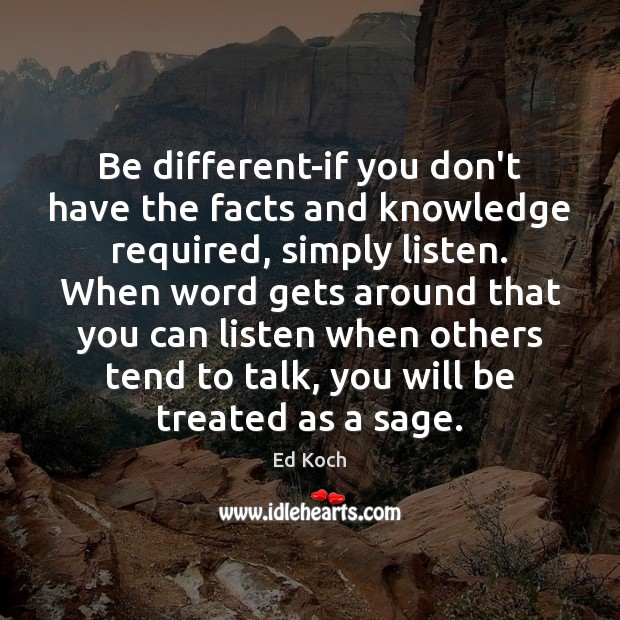 Be different-if you don’t have the facts and knowledge required, simply listen. Ed Koch Picture Quote