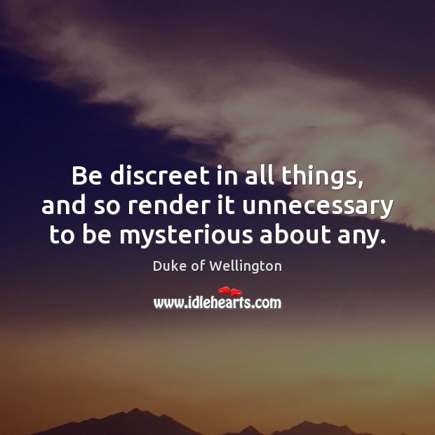 Be discreet in all things, and so render it unnecessary to be mysterious about any. Duke of Wellington Picture Quote