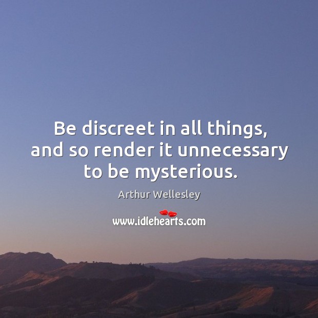 Be discreet in all things, and so render it unnecessary to be mysterious. Arthur Wellesley Picture Quote