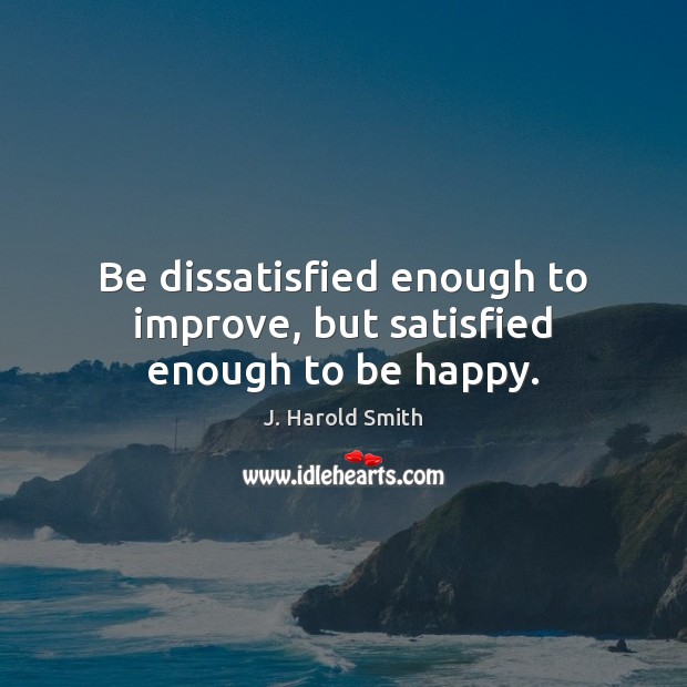 Be dissatisfied enough to improve, but satisfied enough to be happy. Image