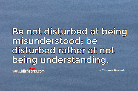 Be not disturbed at being misunderstood; be disturbed rather at not being understanding. Chinese Proverbs Image