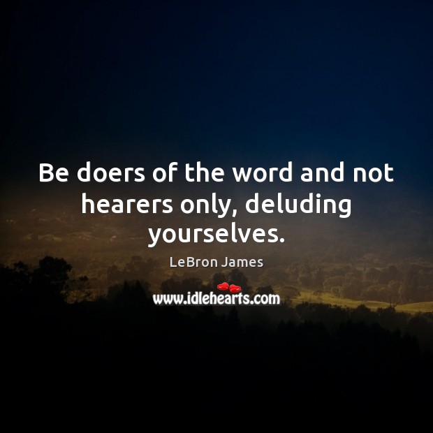 Be doers of the word and not hearers only, deluding yourselves. LeBron James Picture Quote