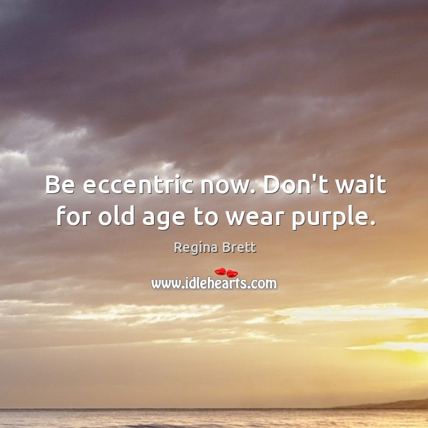 Be eccentric now. Don’t wait for old age to wear purple. Regina Brett Picture Quote
