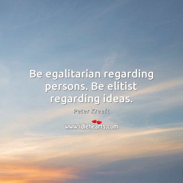 Be egalitarian regarding persons. Be elitist regarding ideas. Peter Kreeft Picture Quote