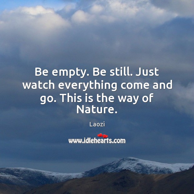Be empty. Be still. Just watch everything come and go. This is the way of Nature. Laozi Picture Quote