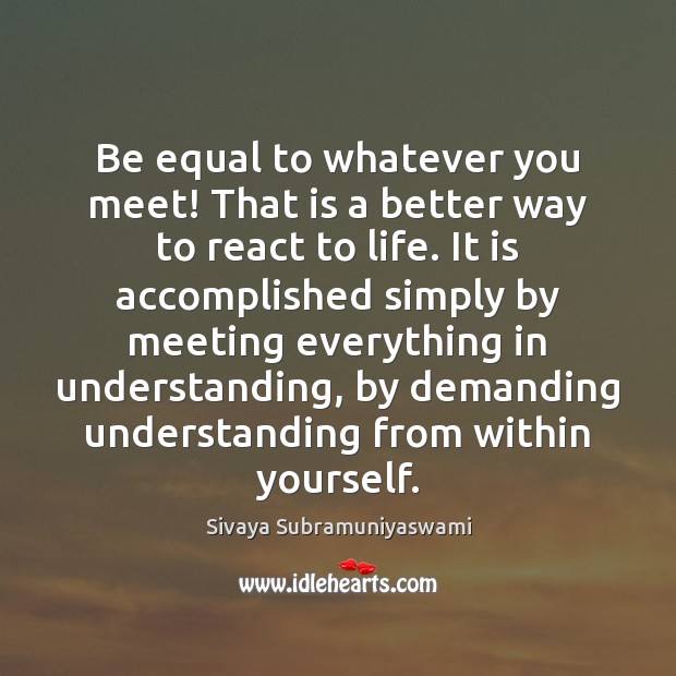 Be equal to whatever you meet! That is a better way to 