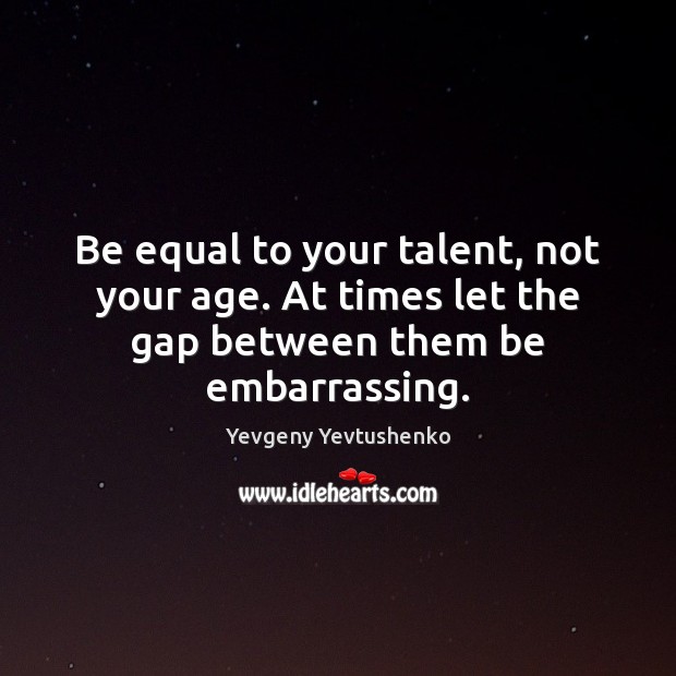 Be equal to your talent, not your age. At times let the gap between them be embarrassing. Yevgeny Yevtushenko Picture Quote