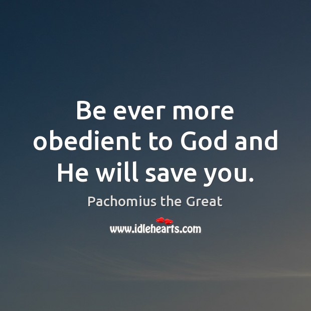 Be ever more obedient to God and He will save you. Pachomius the Great Picture Quote