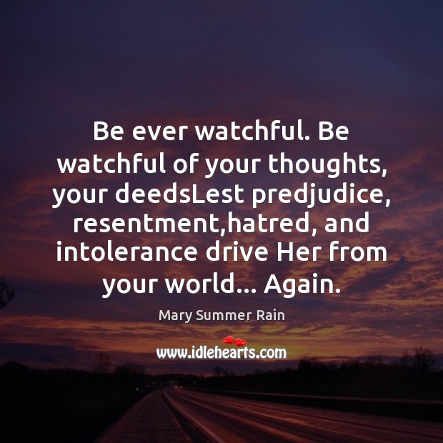 Be ever watchful. Be watchful of your thoughts, your deedsLest predjudice, resentment, Mary Summer Rain Picture Quote