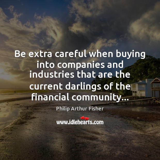 Be extra careful when buying into companies and industries that are the Philip Arthur Fisher Picture Quote