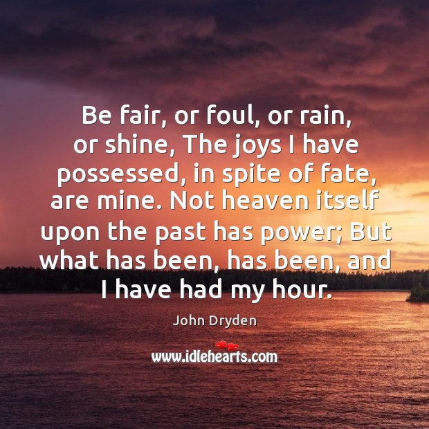 Be fair, or foul, or rain, or shine, The joys I have John Dryden Picture Quote