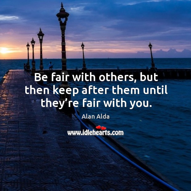 Be fair with others, but then keep after them until they’re fair with you. Alan Alda Picture Quote
