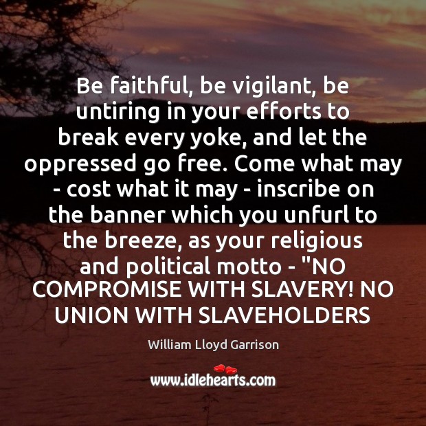 Be faithful, be vigilant, be untiring in your efforts to break every William Lloyd Garrison Picture Quote