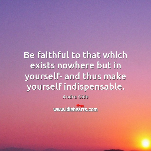 Be faithful to that which exists nowhere but in yourself- and thus Image