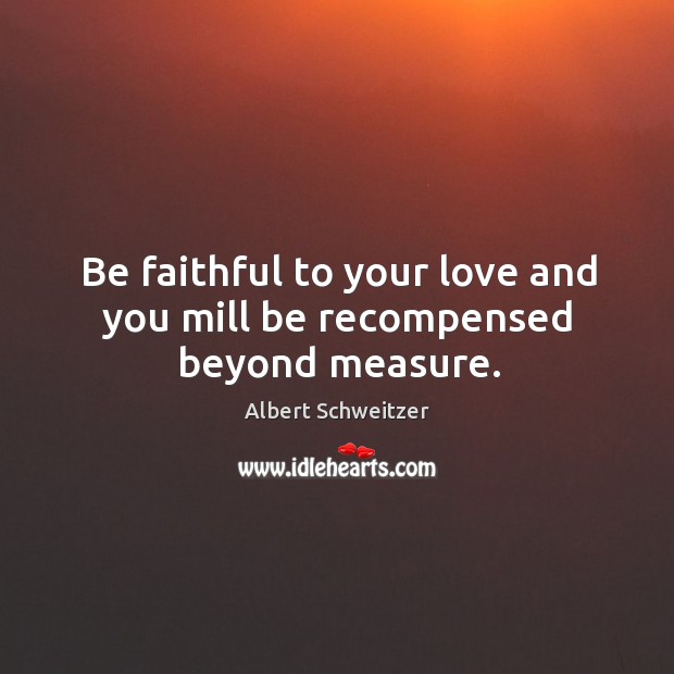 Be faithful to your love and you mill be recompensed beyond measure. Albert Schweitzer Picture Quote