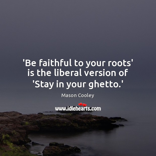 ‘Be faithful to your roots’ is the liberal version of ‘Stay in your ghetto.’ Image
