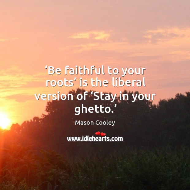 Be faithful to your roots is the liberal version of stay in your ghetto. Mason Cooley Picture Quote