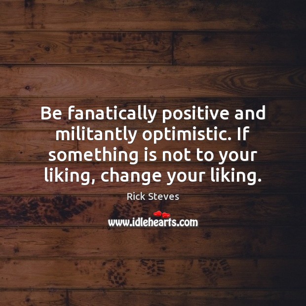 Be fanatically positive and militantly optimistic. If something is not to your Rick Steves Picture Quote