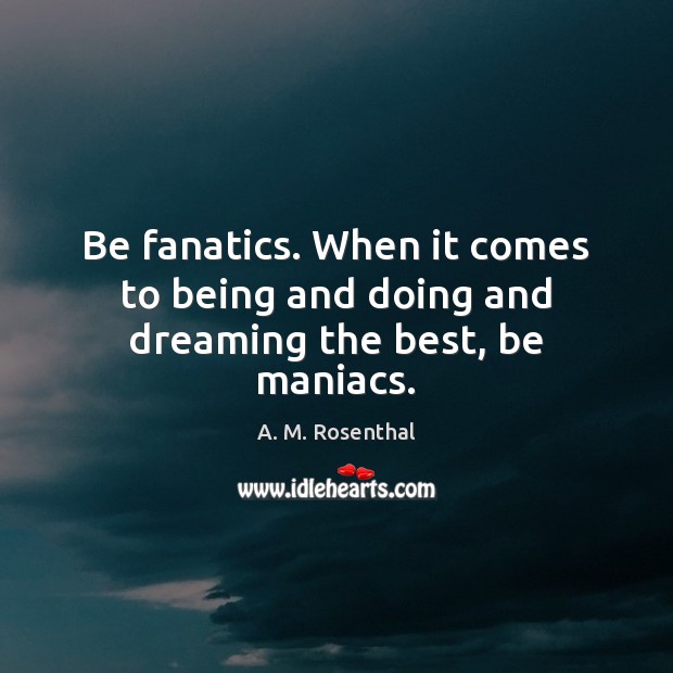 Be fanatics. When it comes to being and doing and dreaming the best, be maniacs. Image