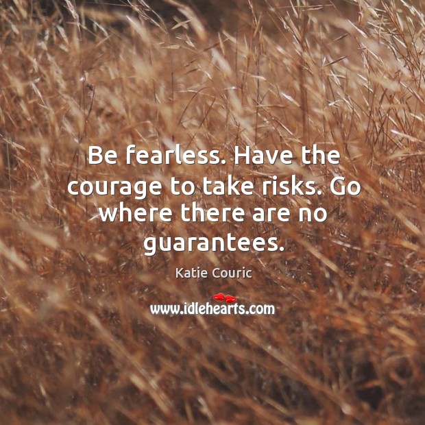 Be fearless. Have the courage to take risks. Go where there are no guarantees. Image