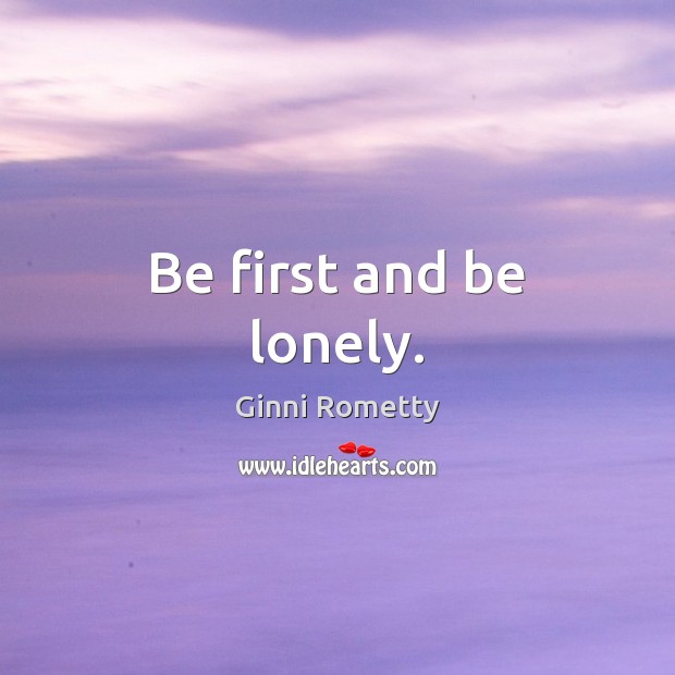 Be first and be lonely. Ginni Rometty Picture Quote