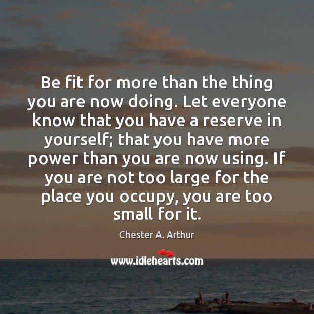 Be fit for more than the thing you are now doing. Let Chester A. Arthur Picture Quote