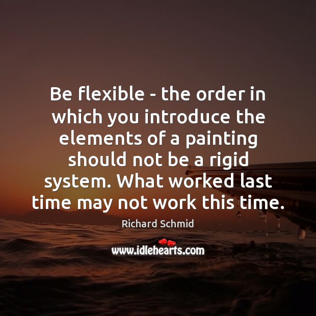 Be flexible – the order in which you introduce the elements of Richard Schmid Picture Quote