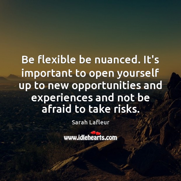 Be flexible be nuanced. It’s important to open yourself up to new Sarah Lafleur Picture Quote